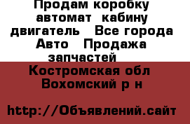 Продам коробку-автомат, кабину,двигатель - Все города Авто » Продажа запчастей   . Костромская обл.,Вохомский р-н